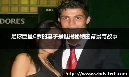 足球巨星C罗的妻子是谁揭秘她的背景与故事